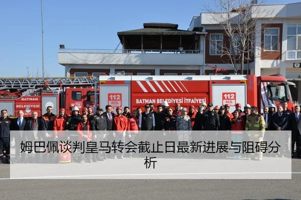 姆巴佩谈判皇马转会截止日最新进展与阻碍分析