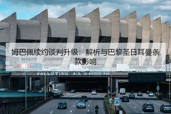 姆巴佩续约谈判升级：解析与巴黎圣日耳曼条款影响