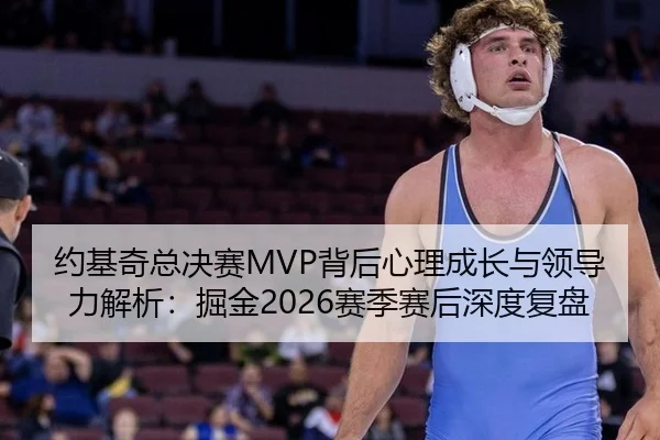约基奇总决赛MVP背后心理成长与领导力解析：掘金2026赛季赛后深度复盘